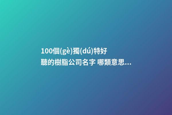 100個(gè)獨(dú)特好聽的樹脂公司名字 哪類意思適宜